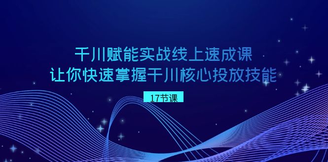 千川 赋能实战线上速成课，让你快速掌握干川核心投放技能_111创业网-互联网轻创第一站