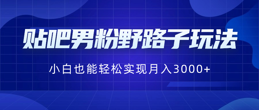 贴吧男粉野路子玩法，小白也能轻松实现月入3000+_111创业网-互联网轻创第一站