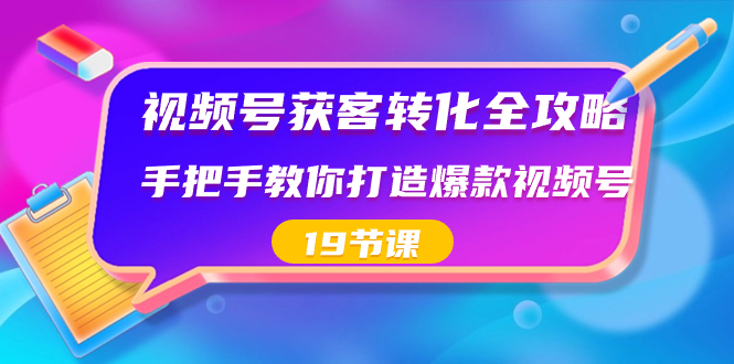 视频号-获客转化全攻略，手把手教你打造爆款视频号（19节课）_111创业网-互联网轻创第一站