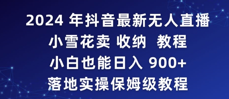 2024年抖音最新无人直播小雪花卖收纳教程，小白也能日入900+落地实操保姆级教程_111创业网-互联网轻创第一站