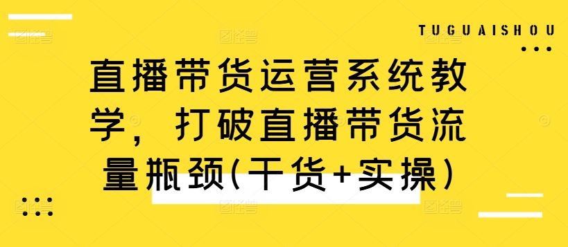 直播带货运营系统教学，打破直播带货流量瓶颈(干货+实操)_111创业网-互联网轻创第一站