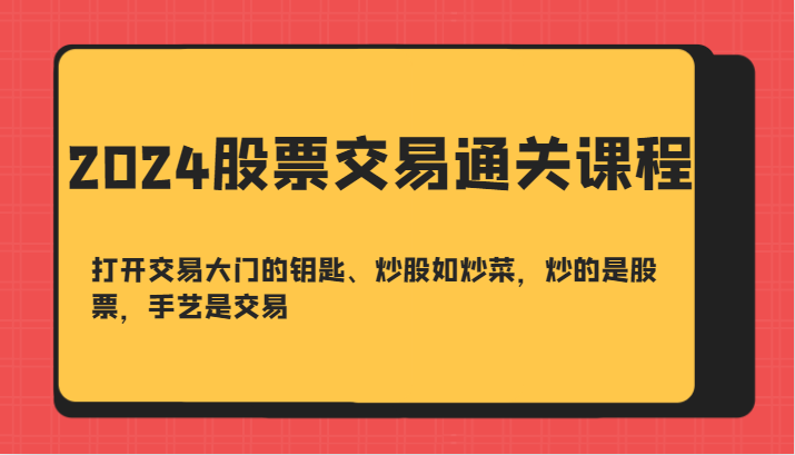 2024股票交易通关课-打开交易大门的钥匙、炒股如炒菜，炒的是股票，手艺是交易_111创业网-互联网轻创第一站