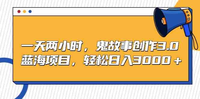 （9198期）一天两小时，鬼故事创作3.0，蓝海项目，轻松日入3000＋_111创业网-互联网轻创第一站