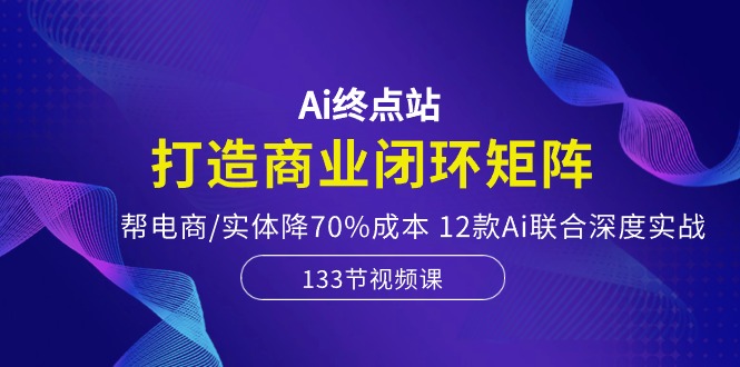 （10428期）Ai终点站，打造商业闭环矩阵，帮电商/实体降70%成本，12款Ai联合深度实战_111创业网-互联网轻创第一站