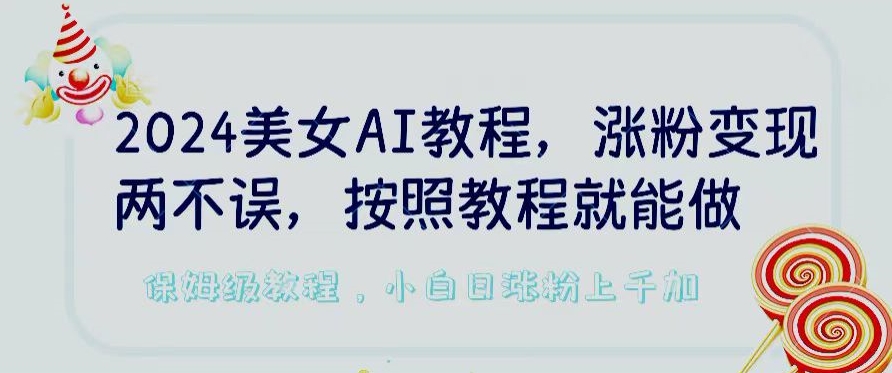 2024美女AI教程，涨粉变现两不误，按照教程制作就能做，平台低概率检测出是AI制作_111创业网-互联网轻创第一站