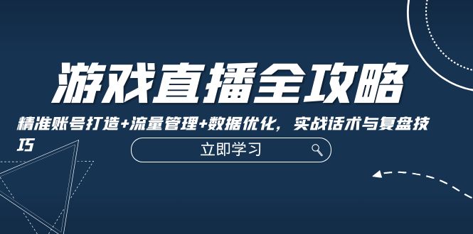 游戏直播全攻略：精准账号打造+流量管理+数据优化，实战话术与复盘技巧_111创业网-互联网轻创第一站
