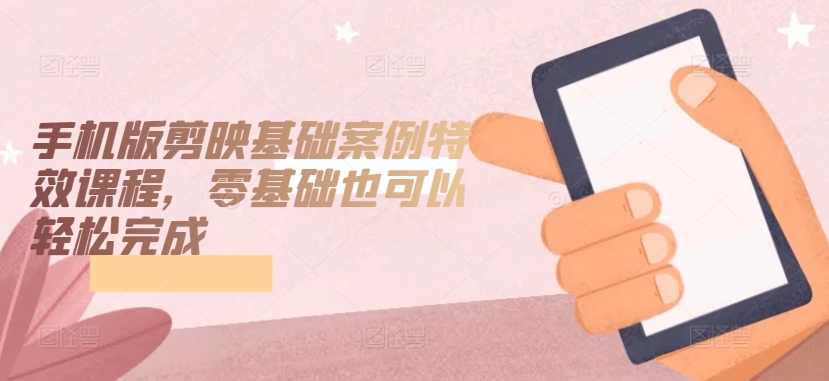 手机版剪映基础案例特效课程，零基础也可以轻松完成_111创业网-互联网轻创第一站