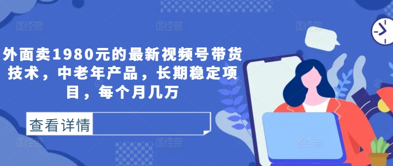 外面卖1980元的最新视频号带货技术，中老年产品，长期稳定项目，每个月几万_111创业网-互联网轻创第一站