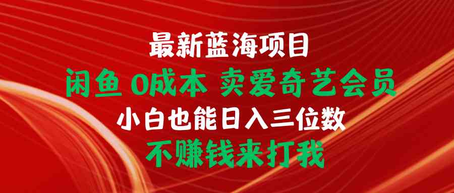（10117期）最新蓝海项目 闲鱼0成本 卖爱奇艺会员 小白也能入三位数 不赚钱来打我_111创业网-互联网轻创第一站