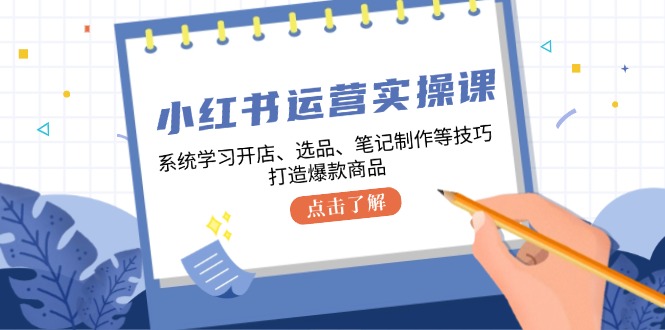 小红书运营实操课，系统学习开店、选品、笔记制作等技巧，打造爆款商品_111创业网-互联网轻创第一站