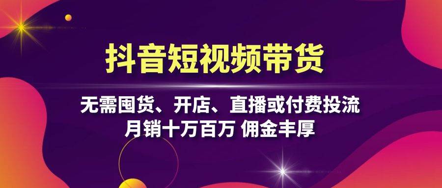 抖音短视频带货：无需囤货、开店、直播或付费投流，月销十万百万 佣金丰厚_111创业网-互联网轻创第一站