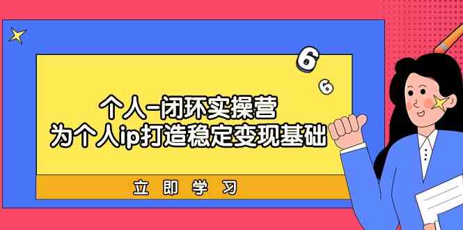 （9331期）个人-闭环实操营：为个人ip打造稳定变现基础，从价值定位/爆款打造/产品…_111创业网-互联网轻创第一站