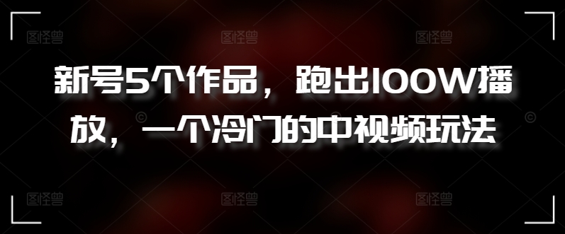 新号5个作品，跑出100W播放，一个冷门的中视频玩法_111创业网-互联网轻创第一站