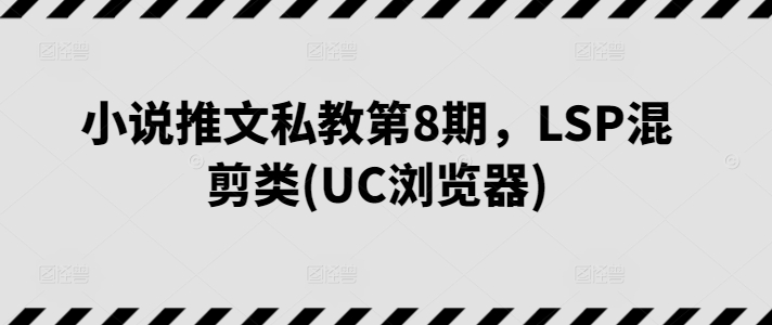 小说推文私教第8期，LSP混剪类(UC浏览器)_111创业网-互联网轻创第一站