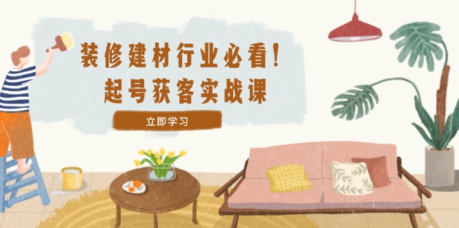 装修-建材行业必看！起号获客实战课：精准定位+爆款视频+高效运营_111创业网-互联网轻创第一站