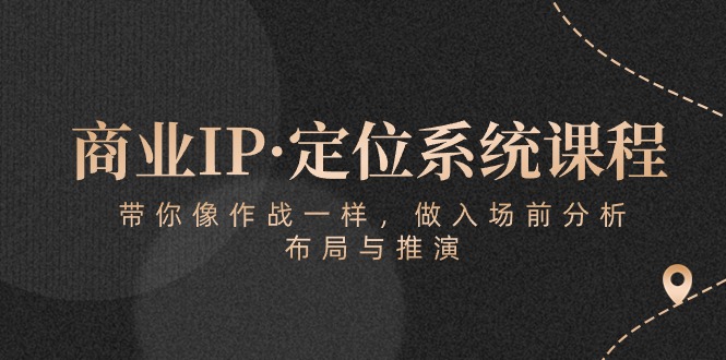 （10309期）商业IP·定位系统课程：带你像 作战一样，做入场 前分析，布局与推演_111创业网-互联网轻创第一站