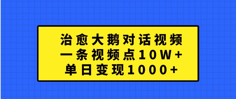 治愈大鹅对话视频，一条视频点赞 10W+，单日变现1000+_111创业网-互联网轻创第一站