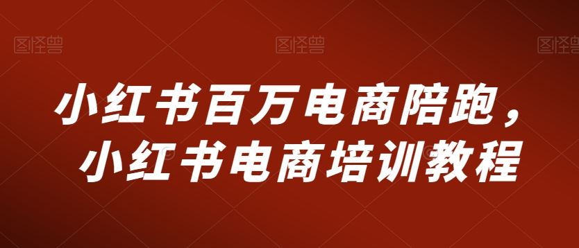 小红书百万电商陪跑，小红书电商培训教程_111创业网-互联网轻创第一站