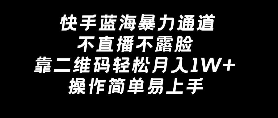 快手蓝海暴力通道，不直播不露脸，靠二维码轻松月入1W+，操作简单易上手_111创业网-互联网轻创第一站