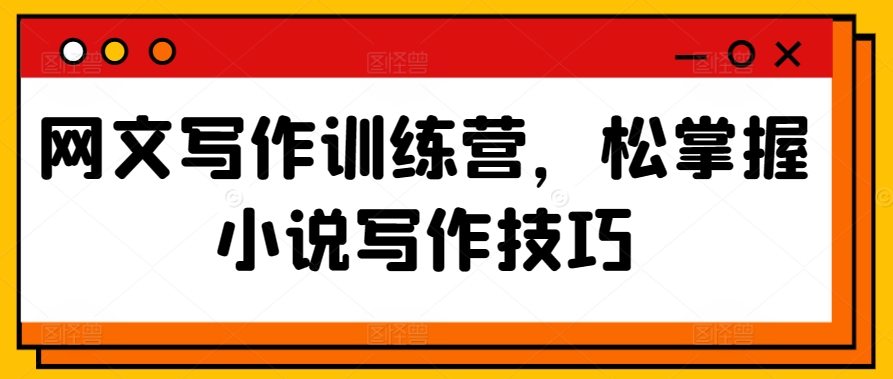 网文写作训练营，松掌握小说写作技巧_111创业网-互联网轻创第一站
