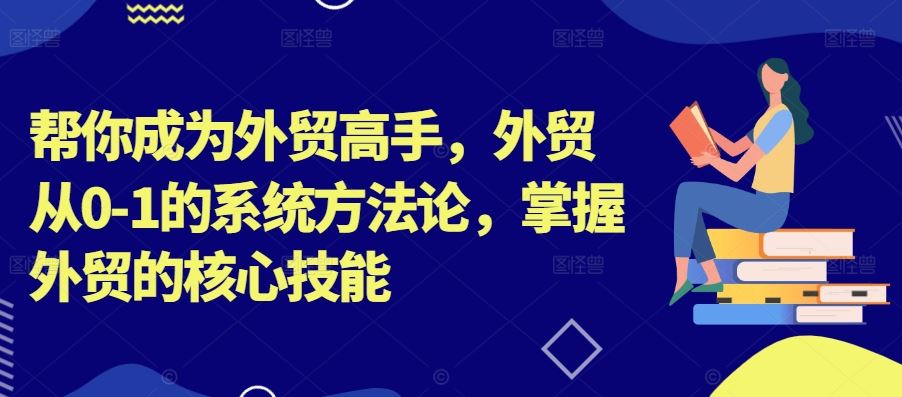 帮你成为外贸高手，外贸从0-1的系统方法论，掌握外贸的核心技能_111创业网-互联网轻创第一站