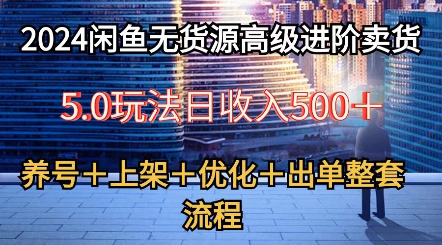 2024闲鱼无货源高级进阶卖货5.0，养号＋选品＋上架＋优化＋出单整套流程_111创业网-互联网轻创第一站