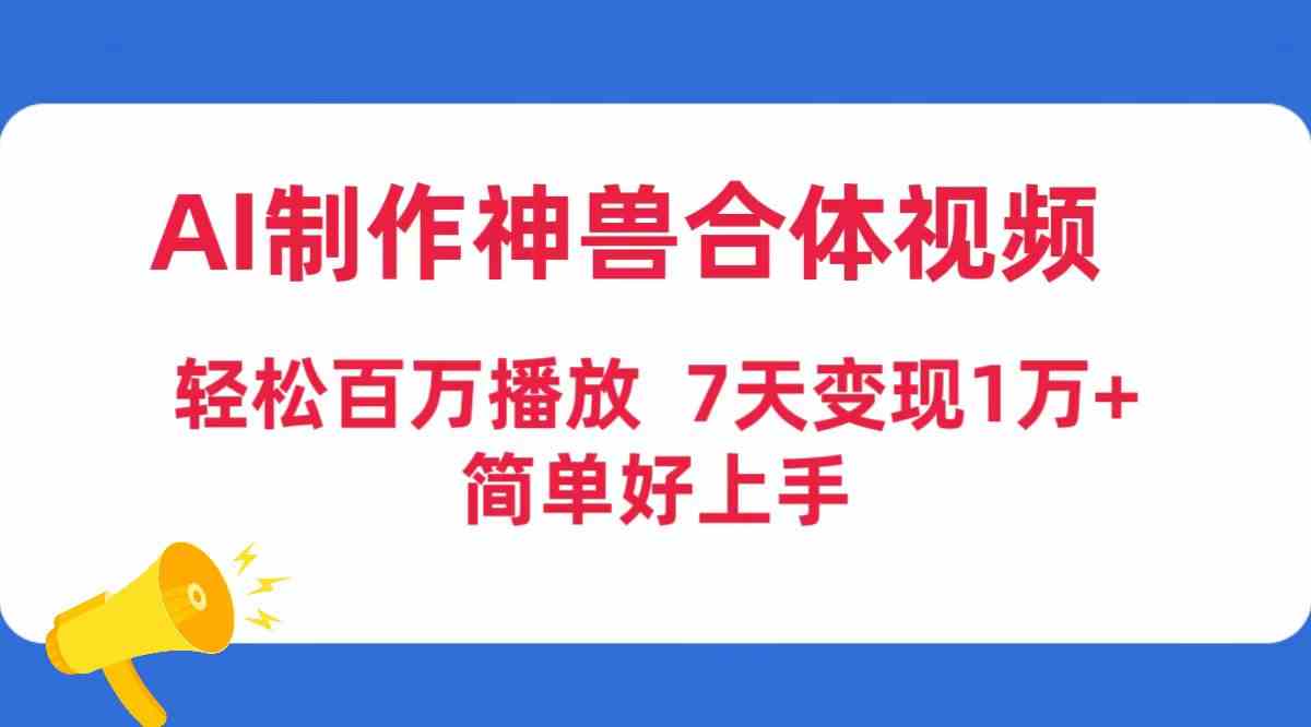 （9600期）AI制作神兽合体视频，轻松百万播放，七天变现1万+，简单好上手_111创业网-互联网轻创第一站