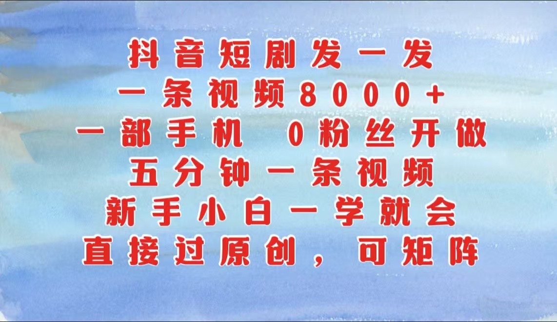 抖音短剧发一发，一条视频8000+，五分钟一条视频，新手小白一学就会，只要一部手机…_111创业网-互联网轻创第一站
