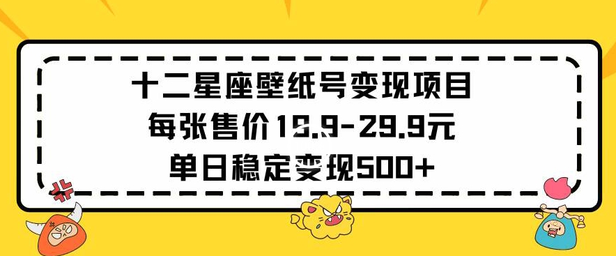 十二星座壁纸号变现项目每张售价19元单日稳定变现500+以上_111创业网-互联网轻创第一站