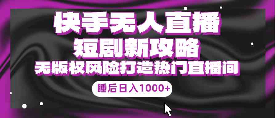 （9918期）快手无人直播短剧新攻略，合规无版权风险，打造热门直播间，睡后日入1000+_111创业网-互联网轻创第一站