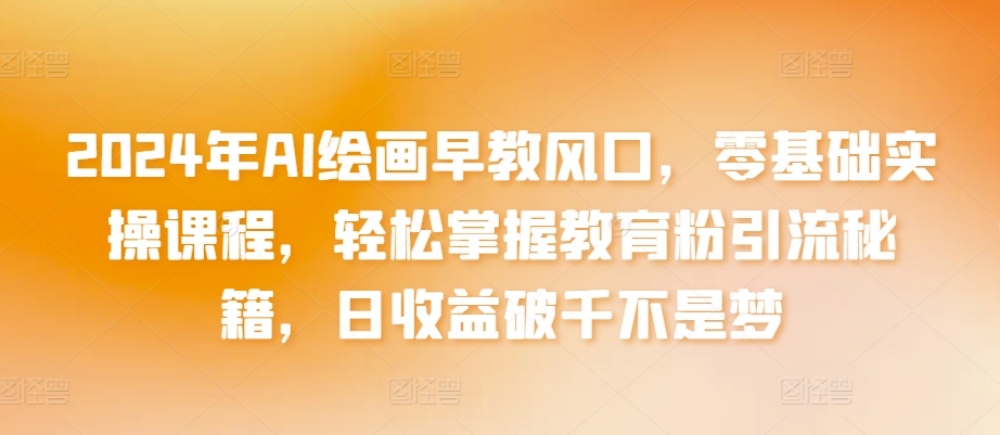 2024年AI绘画早教风口，零基础实操课程，轻松掌握教育粉引流秘籍，日收益破千不是梦_111创业网-互联网轻创第一站