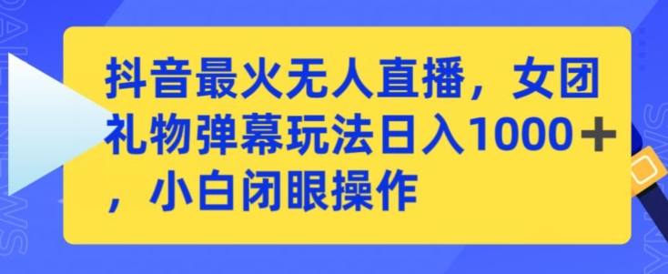 抖音最火无人直播，女团礼物弹幕玩法，日赚一千＋，小白闭眼操作_111创业网-互联网轻创第一站
