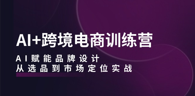 AI+跨境电商训练营：AI赋能品牌设计，从选品到市场定位实战_111创业网-互联网轻创第一站