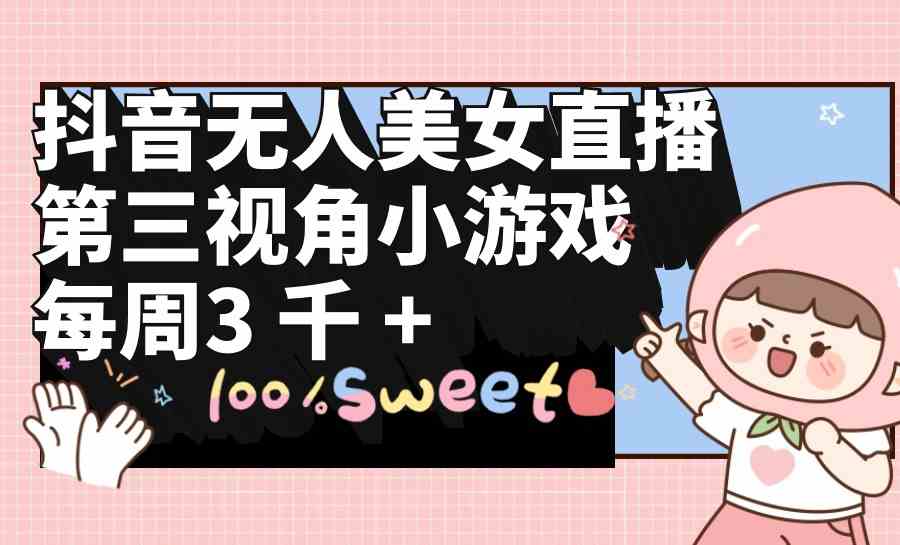 （9796期）抖音无人美女直播，第三视角小游戏，每周收益3000+_111创业网-互联网轻创第一站