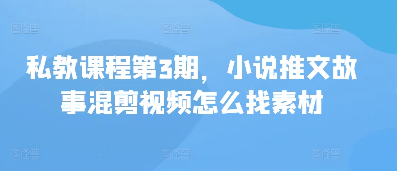 私教课程第3期，小说推文故事混剪视频怎么找素材_111创业网-互联网轻创第一站