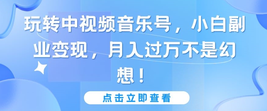 玩转中视频音乐号，小白副业变现，月入过万不是幻想_111创业网-互联网轻创第一站