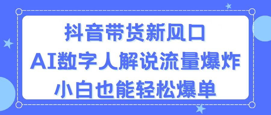 抖音带货新风口，AI数字人解说，流量爆炸，小白也能轻松爆单_111创业网-互联网轻创第一站