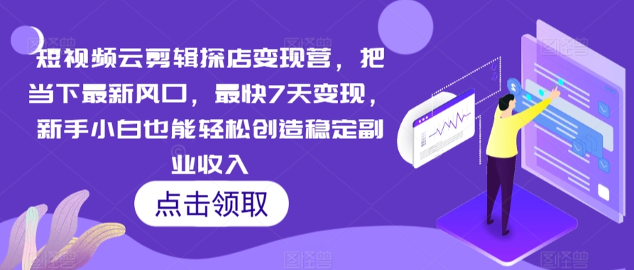 短视频云剪辑探店变现营，把当下最新风口，最快7天变现，新手小白也能轻松创造稳定副业收入_111创业网-互联网轻创第一站