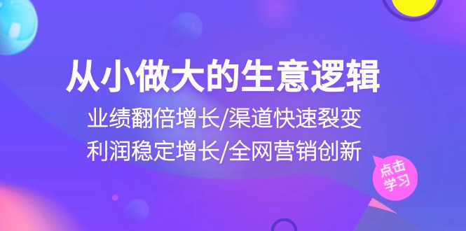 （10438期）从小做大生意逻辑：业绩翻倍增长/渠道快速裂变/利润稳定增长/全网营销创新_111创业网-互联网轻创第一站