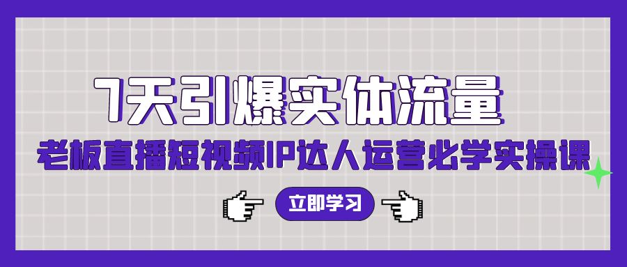7天引爆实体流量，老板直播短视频IP达人运营必学实操课_111创业网-互联网轻创第一站
