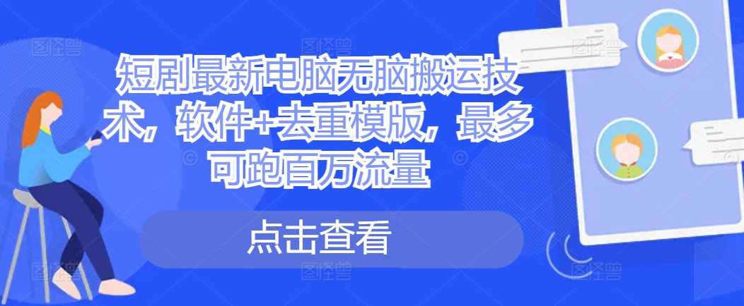 短剧最新电脑无脑搬运技术，软件+去重模版，最多可跑百万流量_111创业网-互联网轻创第一站