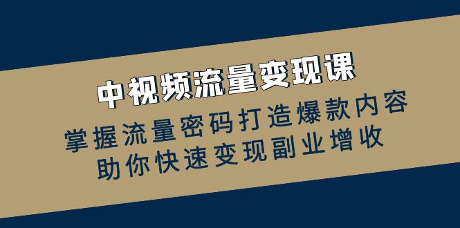 （12864期）中视频流量变现课：掌握流量密码打造爆款内容，助你快速变现副业增收_111创业网-互联网轻创第一站