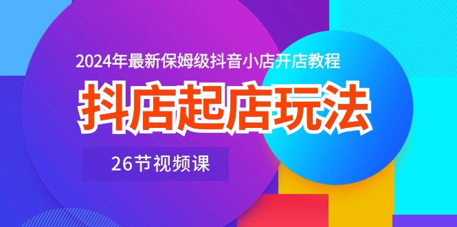 （10687期）抖店起店玩法，2024年最新保姆级抖音小店开店教程（26节视频课）_111创业网-互联网轻创第一站