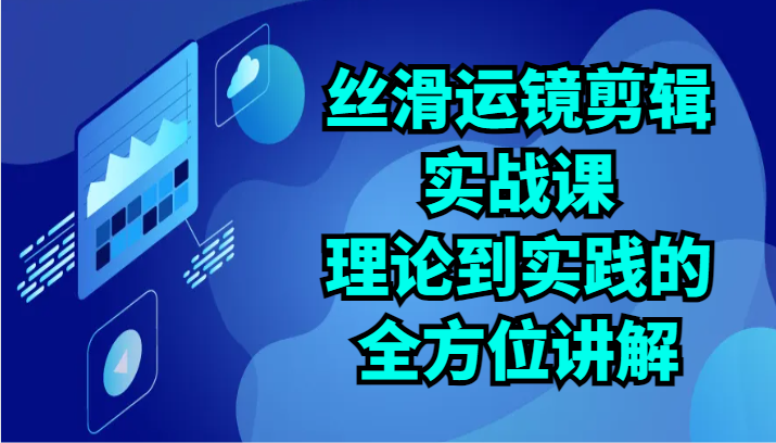 丝滑运镜剪辑实战课：理论到实践的全方位讲解（24节）_111创业网-互联网轻创第一站