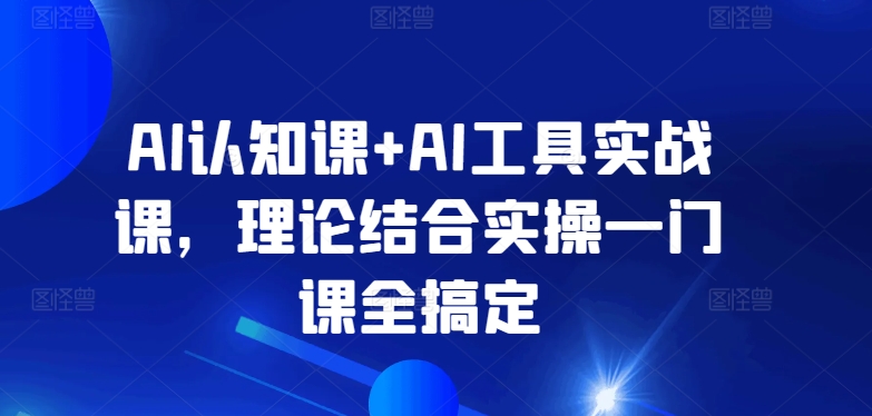 AI认知课+AI工具实战课，理论结合实操一门课全搞定_111创业网-互联网轻创第一站