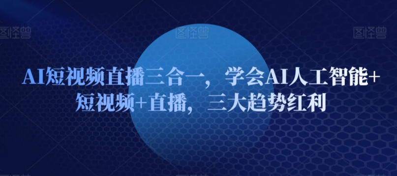 AI短视频直播三合一，学会AI人工智能+短视频+直播，三大趋势红利_111创业网-互联网轻创第一站