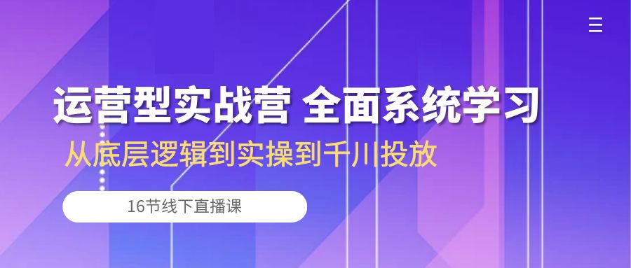 运营型实战营 全面系统学习-从底层逻辑到实操到千川投放（16节线下直播课)_111创业网-互联网轻创第一站