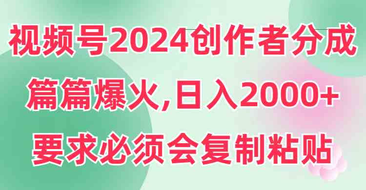 （9292期）视频号2024创作者分成，片片爆火，要求必须会复制粘贴，日入2000+_111创业网-互联网轻创第一站
