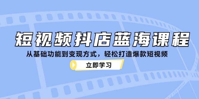 短视频抖店蓝海课程：从基础功能到变现方式，轻松打造爆款短视频_111创业网-互联网轻创第一站
