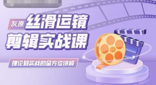 灰原丝滑运镜剪辑实战课，理论到实践的全方位讲解_111创业网-互联网轻创第一站